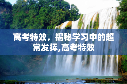 高考特效，揭秘学习中的超常发挥,高考特效