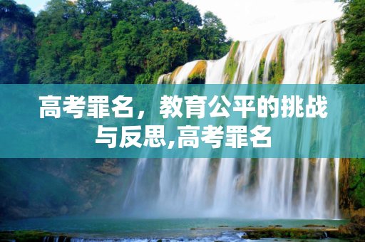 高考罪名，教育公平的挑战与反思,高考罪名