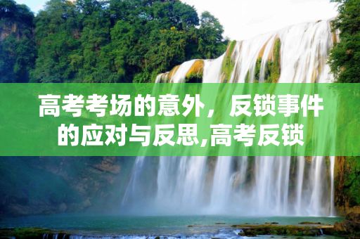 高考考场的意外，反锁事件的应对与反思,高考反锁