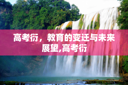 高考衍，教育的变迁与未来展望,高考衍