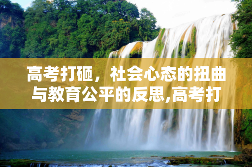 高考打砸，社会心态的扭曲与教育公平的反思,高考打砸