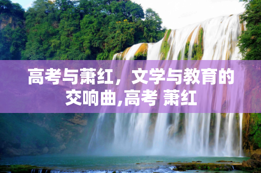 高考与萧红，文学与教育的交响曲,高考 萧红