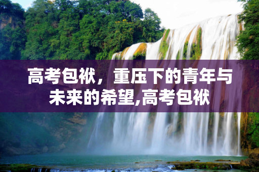 高考包袱，重压下的青年与未来的希望,高考包袱