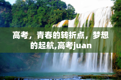 高考，青春的转折点，梦想的起航,高考juan