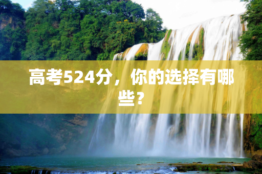 高考524分，你的选择有哪些？
