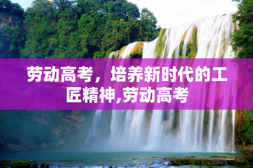 劳动高考，培养新时代的工匠精神,劳动高考