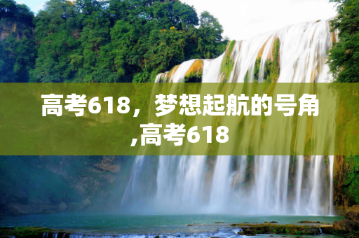 高考618，梦想起航的号角,高考618