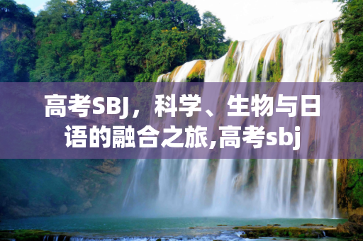 高考SBJ，科学、生物与日语的融合之旅,高考sbj