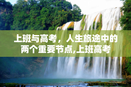 上班与高考，人生旅途中的两个重要节点,上班高考