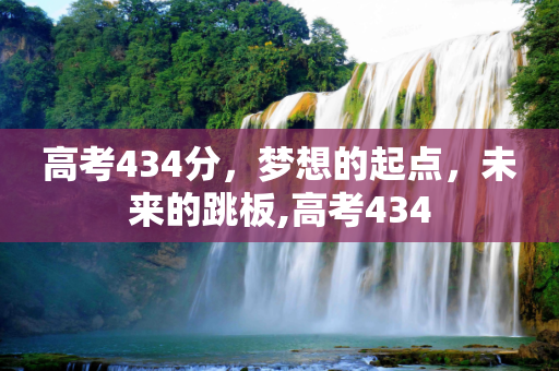 高考434分，梦想的起点，未来的跳板,高考434