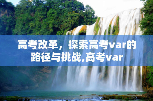 高考改革，探索高考var的路径与挑战,高考var