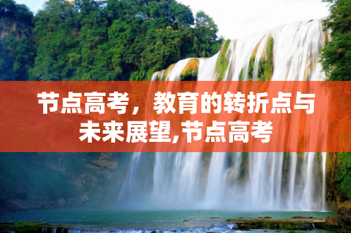 节点高考，教育的转折点与未来展望,节点高考