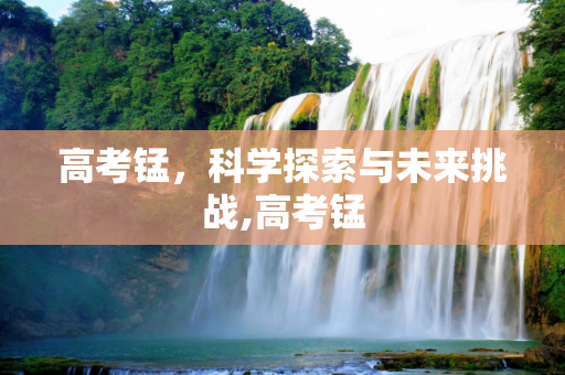 高考锰，科学探索与未来挑战,高考锰