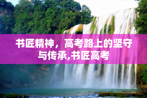 书匠精神，高考路上的坚守与传承,书匠高考