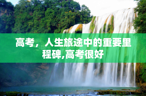 高考，人生旅途中的重要里程碑,高考很好