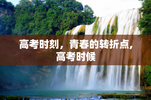 高考时刻，青春的转折点,高考时候