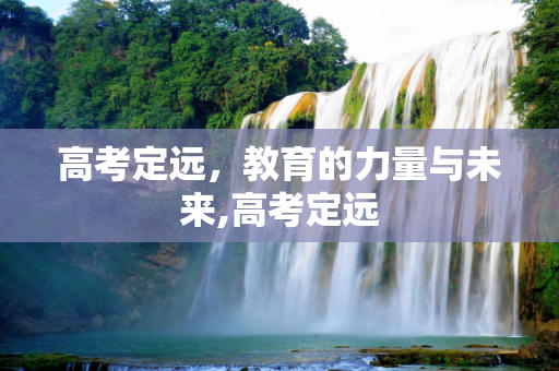 高考定远，教育的力量与未来,高考定远