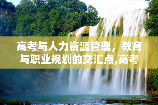 高考与人力资源管理，教育与职业规划的交汇点,高考hr