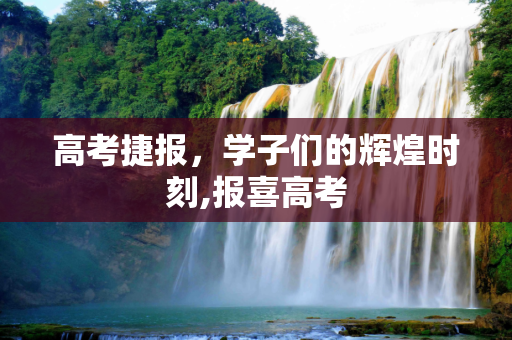 高考捷报，学子们的辉煌时刻,报喜高考