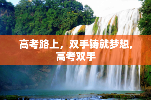 高考路上，双手铸就梦想,高考双手