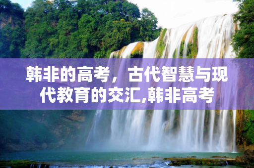 韩非的高考，古代智慧与现代教育的交汇,韩非高考