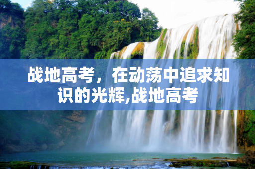 战地高考，在动荡中追求知识的光辉,战地高考