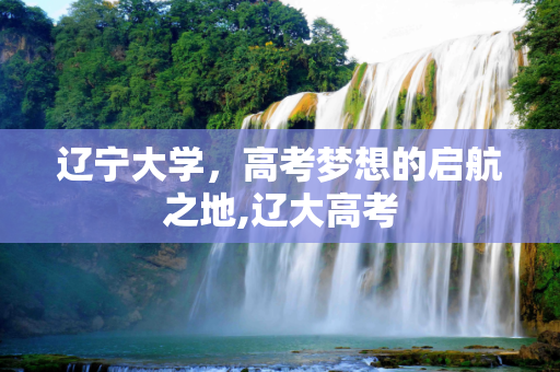 辽宁大学，高考梦想的启航之地,辽大高考