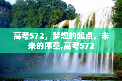 高考572，梦想的起点，未来的序章,高考572