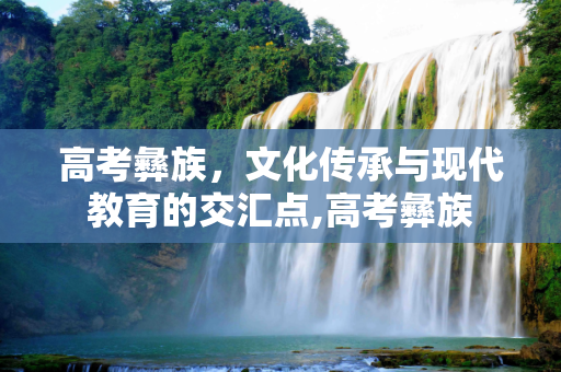 高考彝族，文化传承与现代教育的交汇点,高考彝族