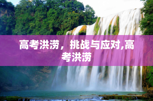 高考洪涝，挑战与应对,高考洪涝