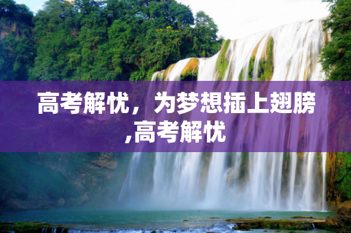 高考解忧，为梦想插上翅膀,高考解忧