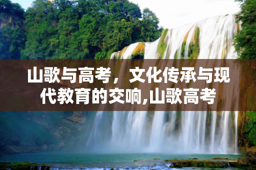 山歌与高考，文化传承与现代教育的交响,山歌高考