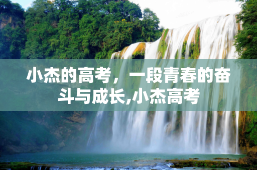 小杰的高考，一段青春的奋斗与成长,小杰高考