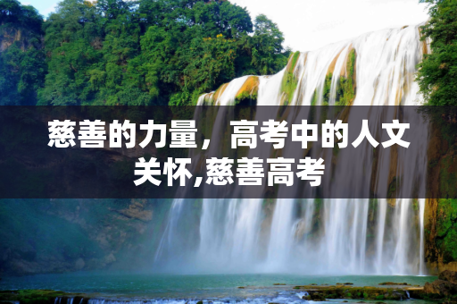 慈善的力量，高考中的人文关怀,慈善高考