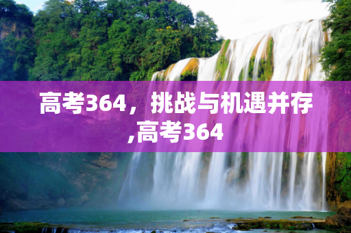 高考364，挑战与机遇并存,高考364