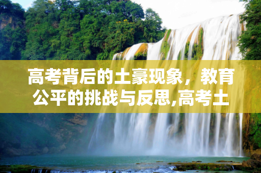 高考背后的土豪现象，教育公平的挑战与反思,高考土豪