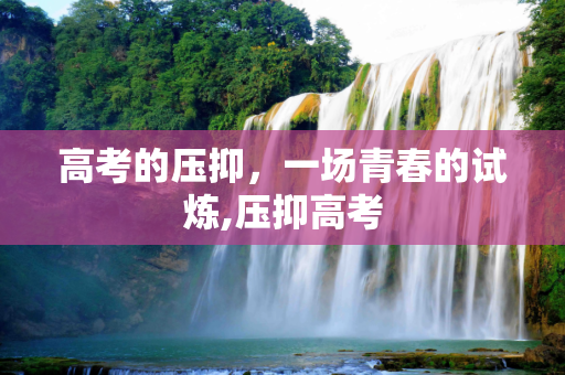 高考的压抑，一场青春的试炼,压抑高考