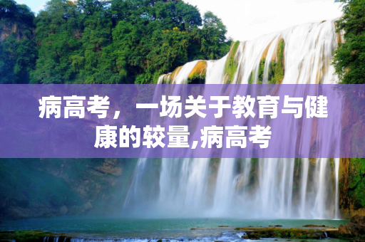 病高考，一场关于教育与健康的较量,病高考