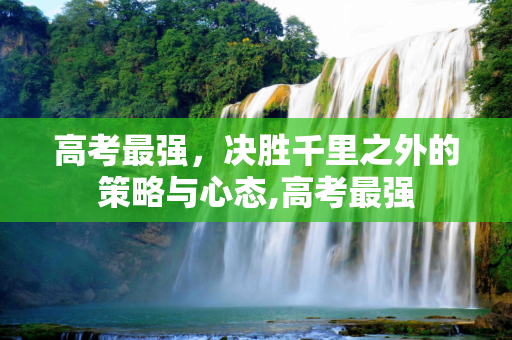 高考最强，决胜千里之外的策略与心态,高考最强