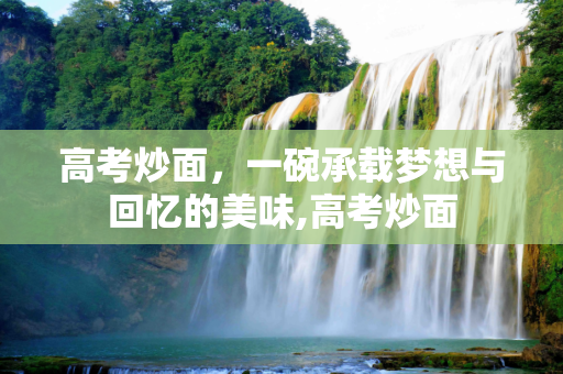 高考炒面，一碗承载梦想与回忆的美味,高考炒面