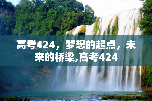 高考424，梦想的起点，未来的桥梁,高考424