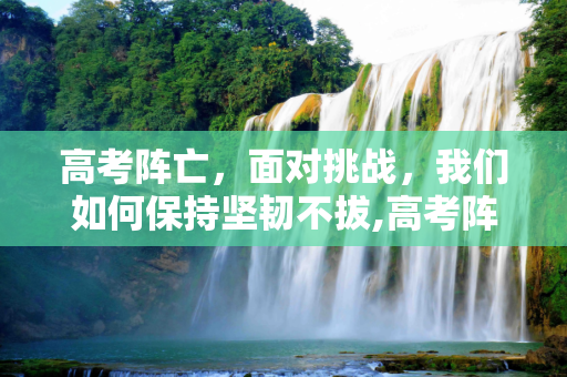 高考阵亡，面对挑战，我们如何保持坚韧不拔,高考阵亡