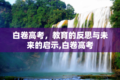 白卷高考，教育的反思与未来的启示,白卷高考