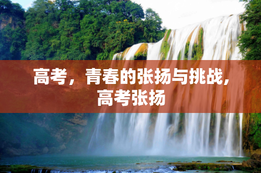 高考，青春的张扬与挑战,高考张扬