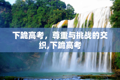 下跪高考，尊重与挑战的交织,下跪高考