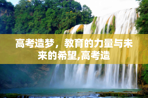 高考造梦，教育的力量与未来的希望,高考造