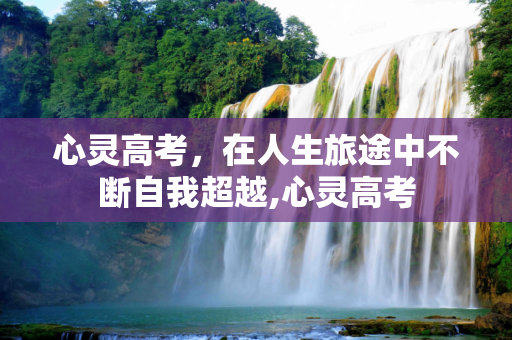 心灵高考，在人生旅途中不断自我超越,心灵高考