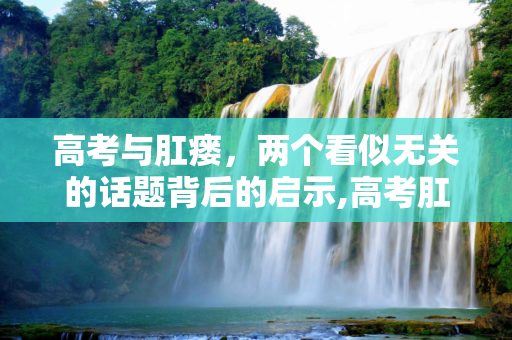 高考与肛瘘，两个看似无关的话题背后的启示,高考肛瘘