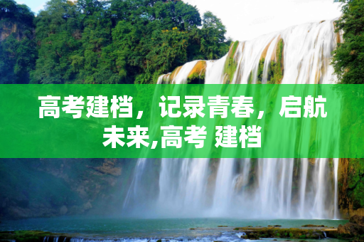 高考建档，记录青春，启航未来,高考 建档