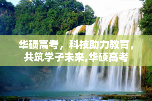 华硕高考，科技助力教育，共筑学子未来,华硕高考